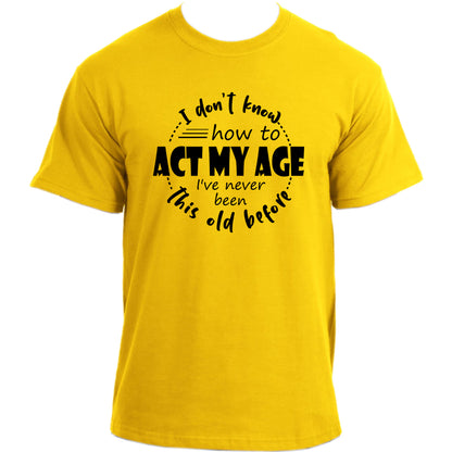 I Don't Know How to Act My Age, I've Never Been This Old Before Funny T-Shirt