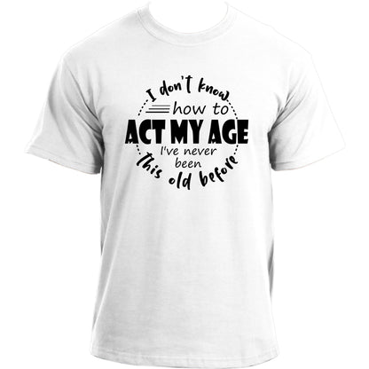 I Don't Know How to Act My Age, I've Never Been This Old Before Funny T-Shirt